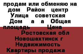 продам или обменяю на дом › Район ­ центр › Улица ­ советская › Дом ­ 8а/10а › Общая площадь ­ 57 › Цена ­ 2 000 000 - Ростовская обл., Новошахтинск г. Недвижимость » Квартиры продажа   . Ростовская обл.,Новошахтинск г.